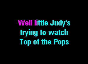 Well little Judy's

trying to watch
Top of the Pops