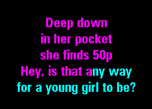 Deep down
in her pocket

she finds 50p
Hey. is that any way
for a young girl to he?