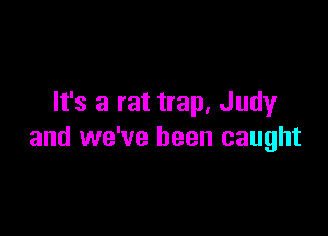 It's a rat trap. Judy

and we've been caught