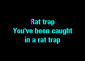 Rat trap

You've been caught
in a rat trap
