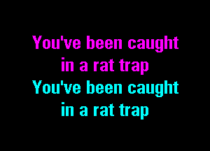 You've been caught
in a rat trap

You've been caught
in a rat trap