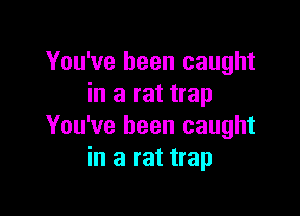 You've been caught
in a rat trap

You've been caught
in a rat trap
