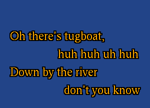 Oh there's tugboat,

huh huh uh huh
Down by the river
don't you know