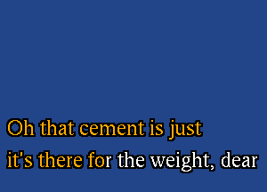 Oh that cement is just

it's there for the weight, dear