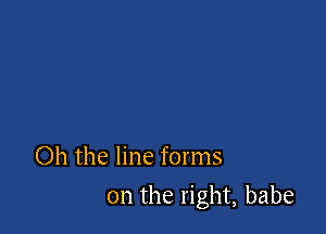 Oh the line forms

on the right, babe