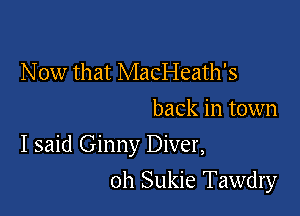 N 0w that MacI-Ieath's
back in town

I said Ginny Diver,

0h Sukie Tawdry