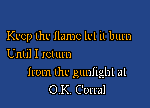Keep the flame let it burn
Until I return

from the gunfight at
OK. Corral