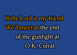If the Lord is my friend
We'll meet at the end

of the gunfight at
OK. Corral