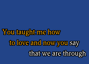 You taught me how

to love and now you say

that we are through