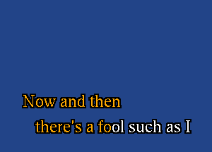 Now and then

there's a fool such as I