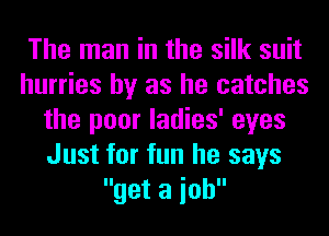 The man in the silk suit
hurries by as he catches
the poor ladies' eyes
Just for fun he says
get a ioh