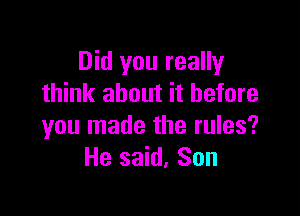 Did you really
think about it before

you made the rules?
He said, Son