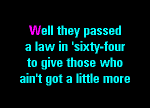 Well they passed
a law in 'sixty-four

to give those who
ain't got a little more