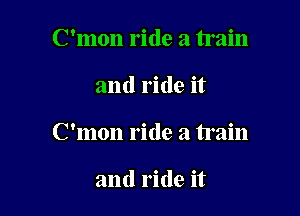 C'mon ride a train

and ride it

C'mon ride a train

and ride it