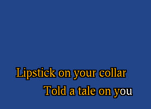 Lipstick on your collar

Told a tale on you
