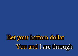 Bet your bottom dollar

You and I are through