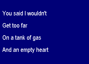 You said I wouldn't

Get too far

On a tank of gas

And an empty heart