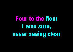 Four to the floor

I was sure.
never seeing clear