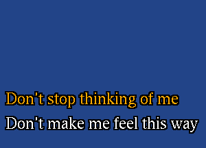 Don't stop thinking of me

Don't make me feel this way