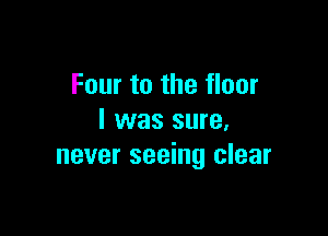 Four to the floor

I was sure.
never seeing clear