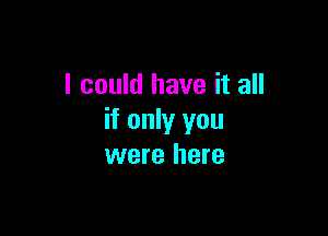 I could have it all

if only you
were here