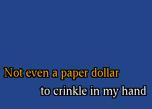 Not even a paper dollar

to crinkle in my hand