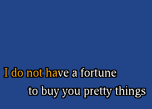 I do not have a fortune

to buy you pretty things