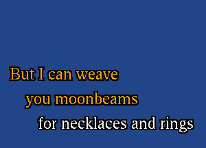 But I can weave
you moonbeams

for necklaces and rings