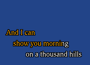 And I can

show you morning

on a thousand hills