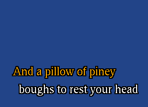 And a pillow 0f piney

boughs to rest your head