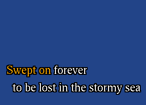 Swept on forever

to be lost in the stormy sea