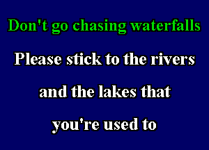 Don't go chasing waterfalls
Please stick to the rivers
and the lakes that

you're used to