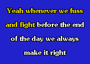 Yeah whenever we fuss
and fight before the end
of the day we always

make it right