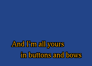 And I'm all yours

in buttons and bows