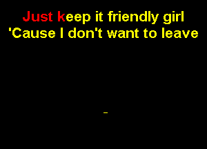 Just keep it friendly girl
'Cause I don't want to leave