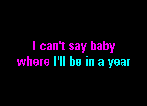 I can't say baby

where I'll be in a year