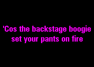 'Cos the backstage boogie

set your pants on fire