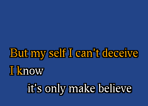 But my self I can't deceive
I know

it's only make believe