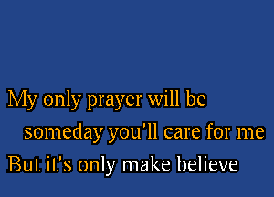 My only prayer will be
someday you'll care for me

But it's only make believe
