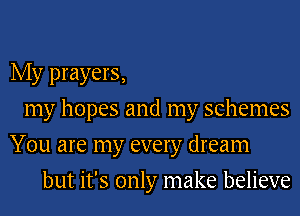 My prayers,
my hopes and my schemes

You are my every dream

but it's only make believe