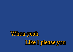 Whoa-yeah

Like I please you