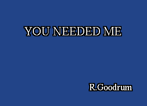 YOU NEEDED ME

R.Goodrum