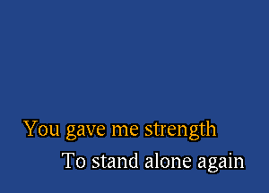You gave me strength

T0 stand alone again
