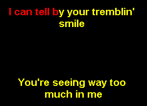 I can tell by your tremblin'
smile

You're seeing way too
much in me