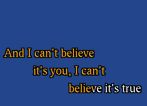 And I can't believe

it's you, I can't

believe it's true