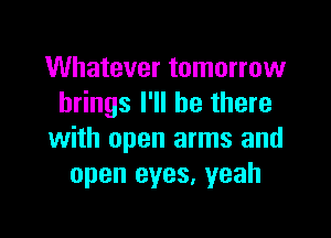 Whatever tomorrow
brings I'll be there

with open arms and
open eyes, yeah