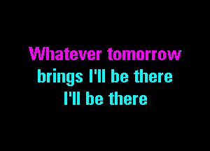 Whatever tomorrow

brings I'll be there
I'll be there