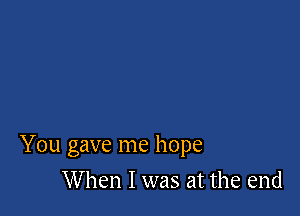 You gave me hope

When I was at the end