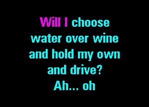 Will I choose
water over wine

and hold my own
and drive?
Ah... oh