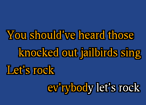 You should've heard those
knocked out jailbirds sing
Lefsrock

ev'rybody let's rock